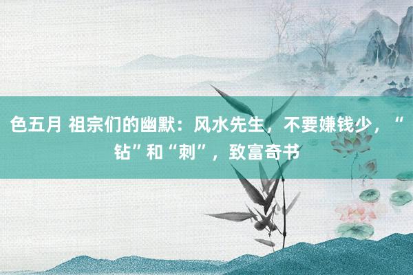 色五月 祖宗们的幽默：风水先生，不要嫌钱少，“钻”和“刺”，致富奇书