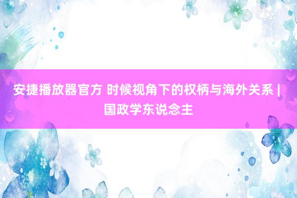 安捷播放器官方 时候视角下的权柄与海外关系 | 国政学东说念主