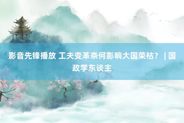影音先锋播放 工夫变革奈何影响大国荣枯？ | 国政学东谈主