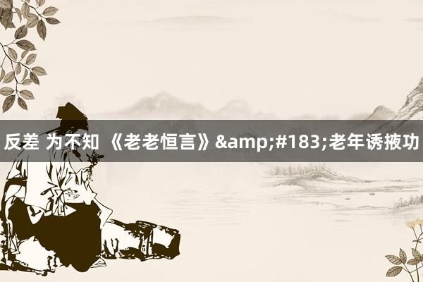 反差 为不知 《老老恒言》&#183;老年诱掖功