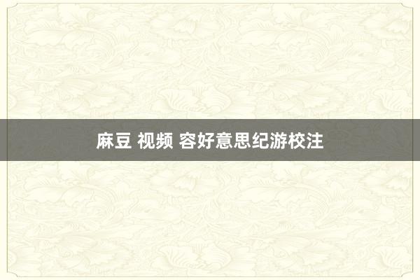 麻豆 视频 容好意思纪游校注