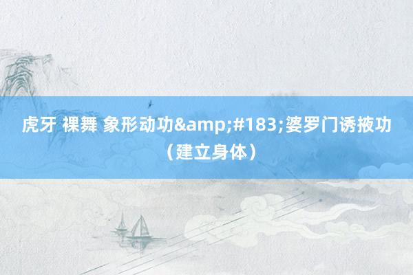虎牙 裸舞 象形动功&#183;婆罗门诱掖功（建立身体）