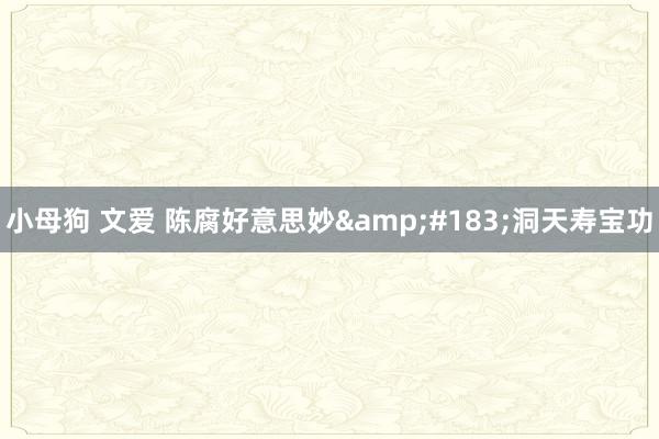 小母狗 文爱 陈腐好意思妙&#183;洞天寿宝功