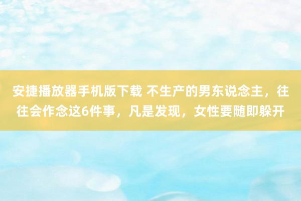 安捷播放器手机版下载 不生产的男东说念主，往往会作念这6件事，凡是发现，女性要随即躲开