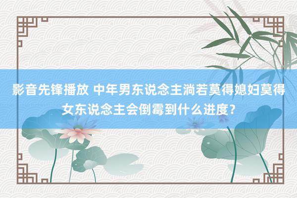 影音先锋播放 中年男东说念主淌若莫得媳妇莫得女东说念主会倒霉到什么进度？