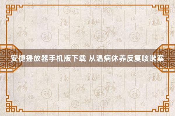 安捷播放器手机版下载 从温病休养反复咳嗽案