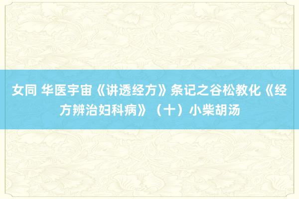 女同 华医宇宙《讲透经方》条记之谷松教化《经方辨治妇科病》（十）小柴胡汤