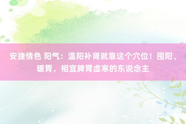 安捷情色 阳气：温阳补肾就靠这个穴位！囤阳、暖胃，相宜脾胃虚寒的东说念主