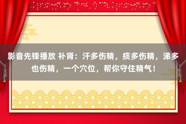 影音先锋播放 补肾：汗多伤精，痰多伤精，涕多也伤精，一个穴位，帮你守住精气！