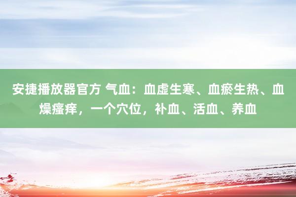 安捷播放器官方 气血：血虚生寒、血瘀生热、血燥瘙痒，一个穴位，补血、活血、养血