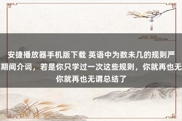 安捷播放器手机版下载 英语中为数未几的规则严格一致的期间介词,若是你只学过一次这些规则,你就再也无谓总结了