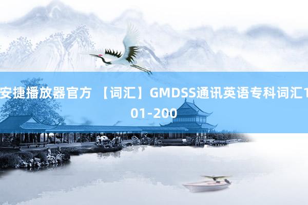 安捷播放器官方 【词汇】GMDSS通讯英语专科词汇101-200