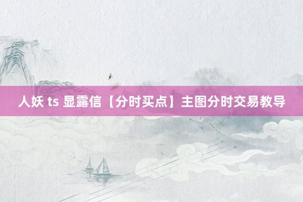 人妖 ts 显露信【分时买点】主图分时交易教导
