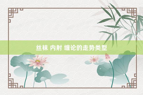 丝袜 内射 缠论的走势类型