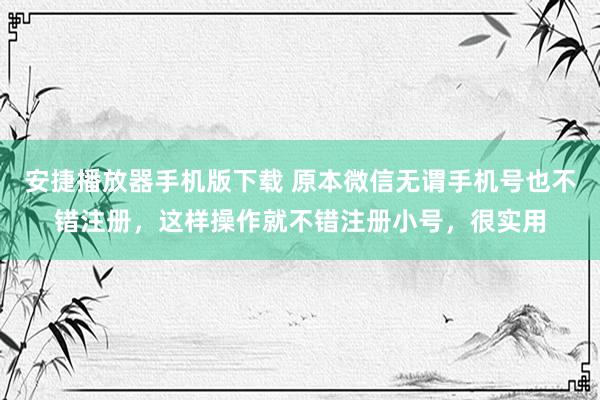 安捷播放器手机版下载 原本微信无谓手机号也不错注册，这样操作就不错注册小号，很实用