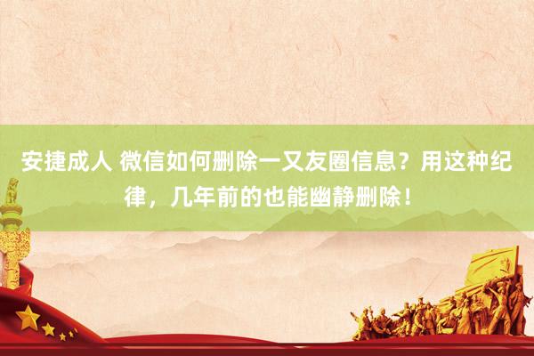 安捷成人 微信如何删除一又友圈信息？用这种纪律，几年前的也能幽静删除！