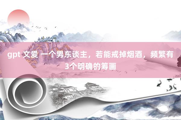 gpt 文爱 一个男东谈主，若能戒掉烟酒，频繁有3个明确的筹画