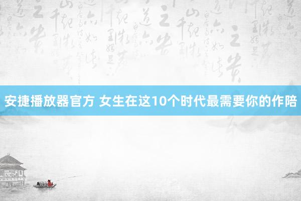 安捷播放器官方 女生在这10个时代最需要你的作陪