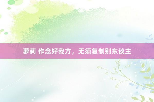 萝莉 作念好我方，无须复制别东谈主