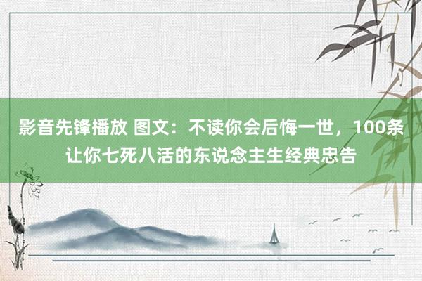 影音先锋播放 图文：不读你会后悔一世，100条让你七死八活的东说念主生经典忠告