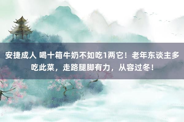 安捷成人 喝十箱牛奶不如吃1两它！老年东谈主多吃此菜，走路腿脚有力，从容过冬！