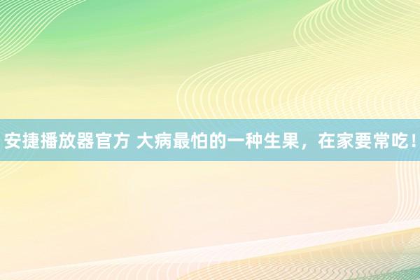 安捷播放器官方 大病最怕的一种生果，在家要常吃！