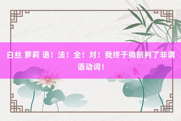 白丝 萝莉 语！法！全！对！我终于搞剖判了非谓语动词！