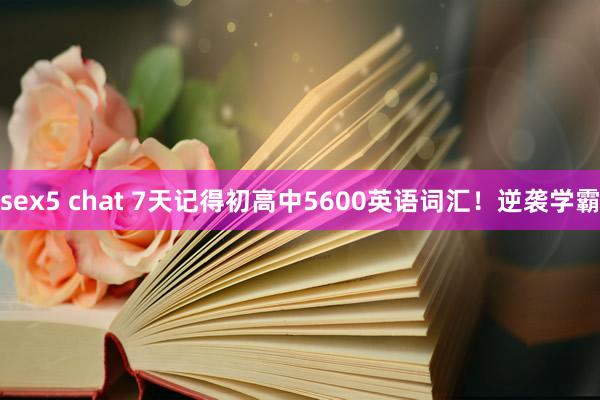 sex5 chat 7天记得初高中5600英语词汇！逆袭学霸