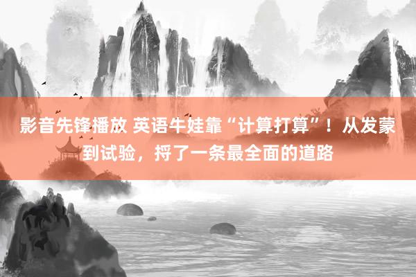 影音先锋播放 英语牛娃靠“计算打算”！从发蒙到试验，捋了一条最全面的道路