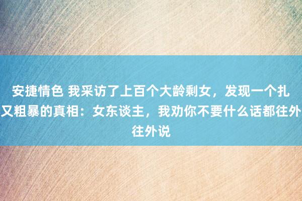 安捷情色 我采访了上百个大龄剩女，发现一个扎心又粗暴的真相：女东谈主，我劝你不要什么话都往外说
