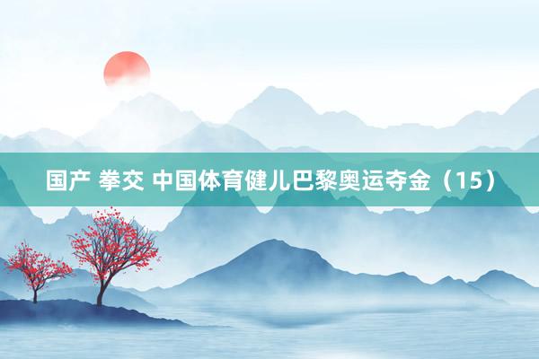 国产 拳交 中国体育健儿巴黎奥运夺金（15）