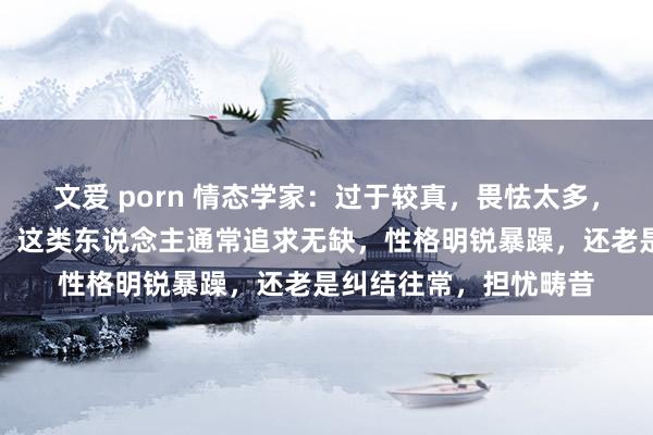 文爱 porn 情态学家：过于较真，畏怯太多，其实是一种情态残障，这类东说念主通常追求无缺，性格明锐暴躁，还老是纠结往常，担忧畴昔