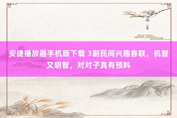安捷播放器手机版下载 3副民间兴趣春联，机智又明智，对对子真有预料
