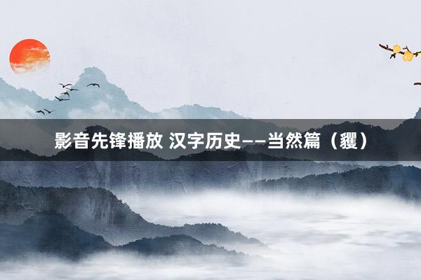 影音先锋播放 汉字历史——当然篇（貜）