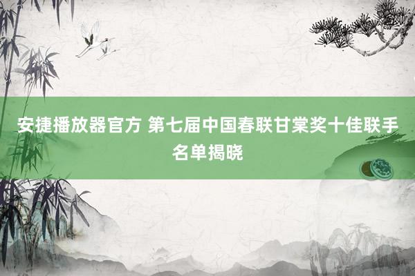 安捷播放器官方 第七届中国春联甘棠奖十佳联手名单揭晓