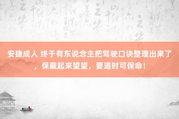 安捷成人 终于有东说念主把驾驶口诀整理出来了，保藏起来望望，要道时可保命！
