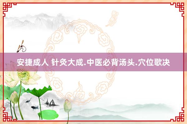 安捷成人 针灸大成.中医必背汤头.穴位歌决