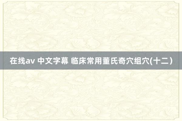 在线av 中文字幕 临床常用董氏奇穴组穴(十二）