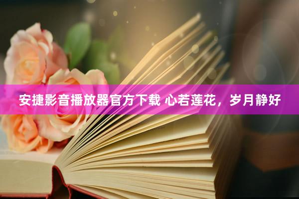 安捷影音播放器官方下载 心若莲花，岁月静好