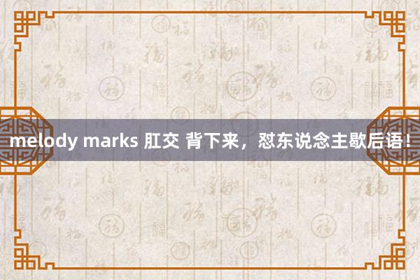 melody marks 肛交 背下来，怼东说念主歇后语！