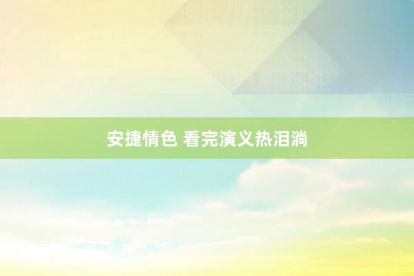 安捷情色 看完演义热泪淌