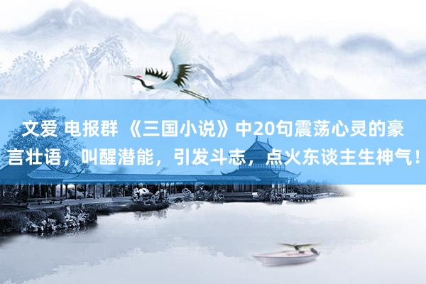 文爱 电报群 《三国小说》中20句震荡心灵的豪言壮语，叫醒潜能，引发斗志，点火东谈主生神气！