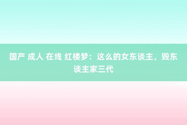 国产 成人 在线 红楼梦：这么的女东谈主，毁东谈主家三代