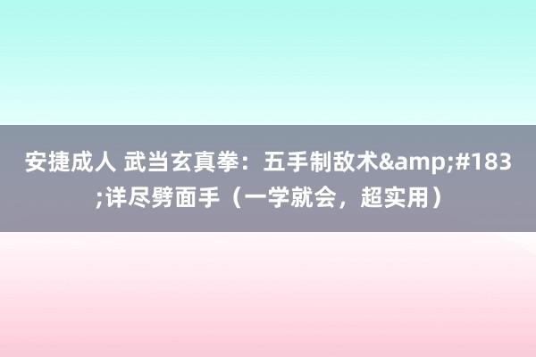 安捷成人 武当玄真拳：五手制敌术&#183;详尽劈面手（一学就会，超实用）