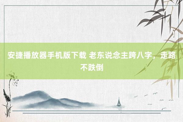 安捷播放器手机版下载 老东说念主跨八字，走路不跌倒