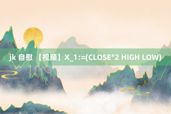 jk 自慰 【视频】X_1:=(CLOSE*2 HIGH LOW)