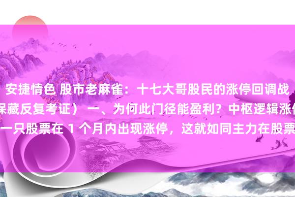 安捷情色 股市老麻雀:十七大哥股民的涨停回调战法,疲塌吃到大波段(保藏反复考证) 一、为何此门径能盈利?中枢逻辑涨停基因:若一只股票在 1 个月内出现涨停,这就如同主力在股票上留住了昭彰的介入印迹。涨停意...