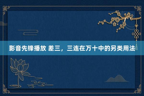 影音先锋播放 差三，三连在万十中的另类用法