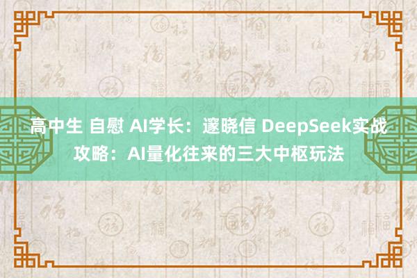 高中生 自慰 AI学长：邃晓信 DeepSeek实战攻略：AI量化往来的三大中枢玩法