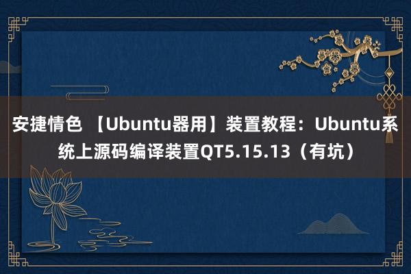 安捷情色 【Ubuntu器用】装置教程：Ubuntu系统上源码编译装置QT5.15.13（有坑）